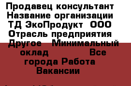 Продавец-консультант › Название организации ­ ТД ЭкоПродукт, ООО › Отрасль предприятия ­ Другое › Минимальный оклад ­ 12 000 - Все города Работа » Вакансии   